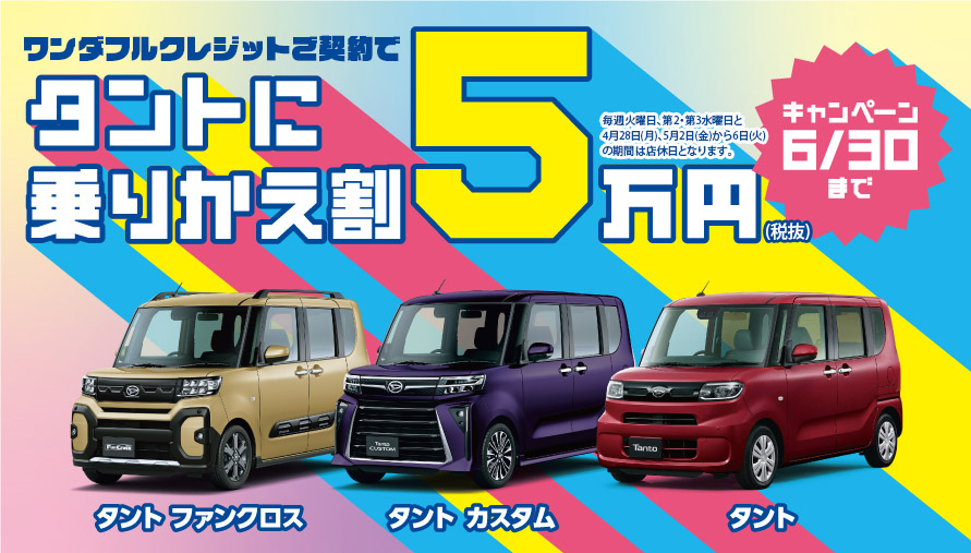 ワンダフルクレジットご契約でタントに乗りかえ割5万円(税抜)キャンペーン 6/30まで　※毎週火曜日、第2・第3水曜日と4月28日(月)、5月2日(金)から6日(火)の期間は店休日となります。